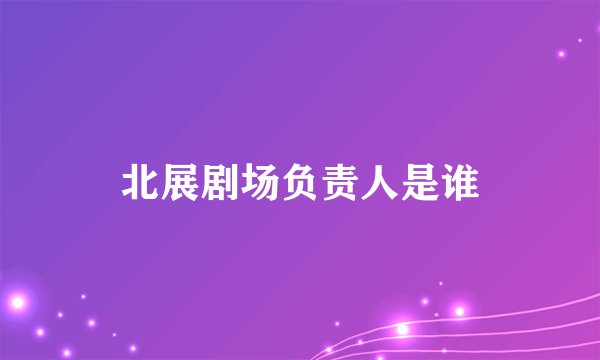北展剧场负责人是谁