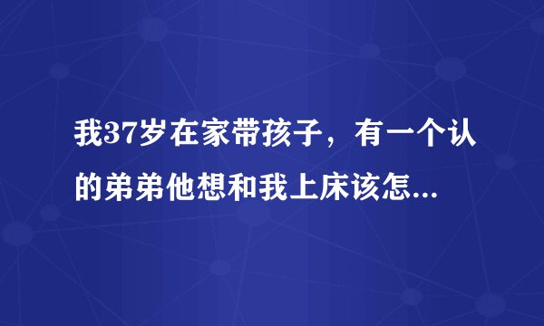 我37岁在家带孩子，有一个认的弟弟他想和我上床该怎么办？他才27，他说就一次，能答应他吗