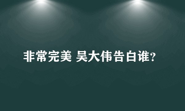 非常完美 吴大伟告白谁？