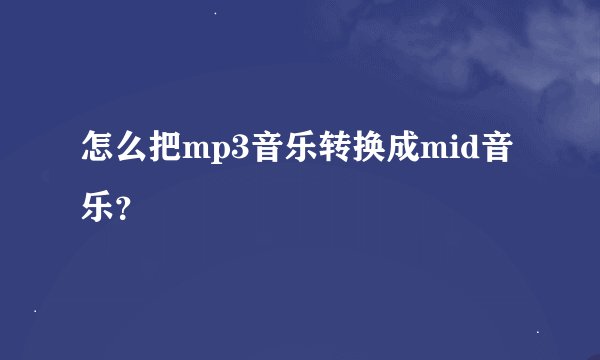 怎么把mp3音乐转换成mid音乐？