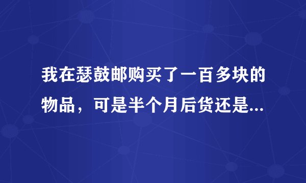 我在瑟鼓邮购买了一百多块的物品，可是半个月后货还是没到，打了几次他们的客服电话也没人接，很担心自...