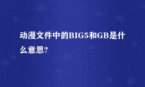动漫文件中的BIG5和GB是什么意思?