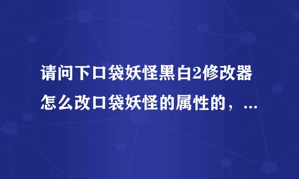 请问下口袋妖怪黑白2修改器怎么改口袋妖怪的属性的，还有是在nds上改还是在电脑上改？