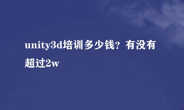 unity3d培训多少钱？有没有超过2w