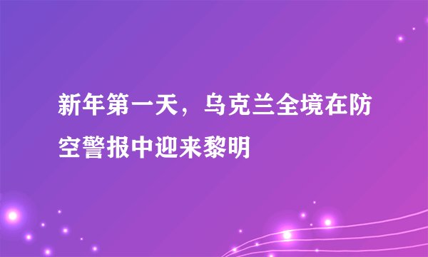 新年第一天，乌克兰全境在防空警报中迎来黎明