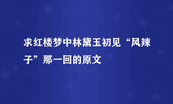 求红楼梦中林黛玉初见“风辣子”那一回的原文