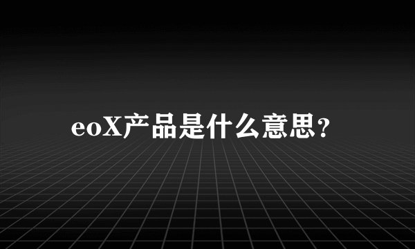 eoX产品是什么意思？