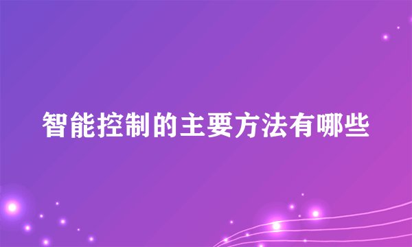 智能控制的主要方法有哪些