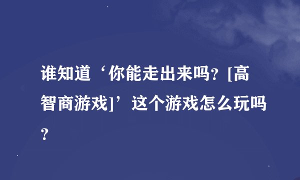 谁知道‘你能走出来吗？[高智商游戏]’这个游戏怎么玩吗？