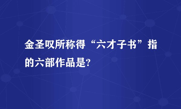 金圣叹所称得“六才子书”指的六部作品是?