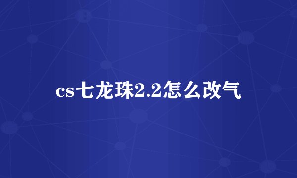 cs七龙珠2.2怎么改气
