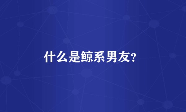 什么是鲸系男友？