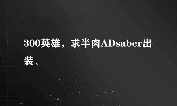 300英雄，求半肉ADsaber出装、