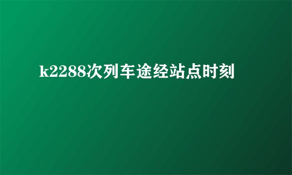 k2288次列车途经站点时刻