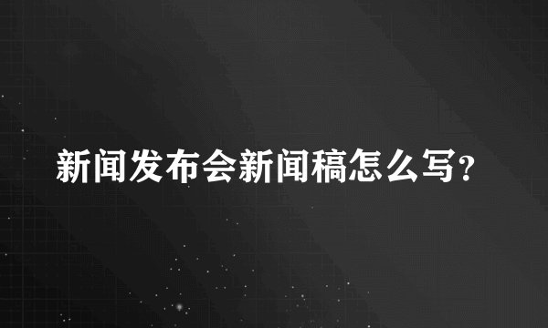 新闻发布会新闻稿怎么写？