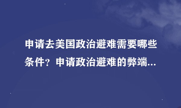 申请去美国政治避难需要哪些条件？申请政治避难的弊端是什么？