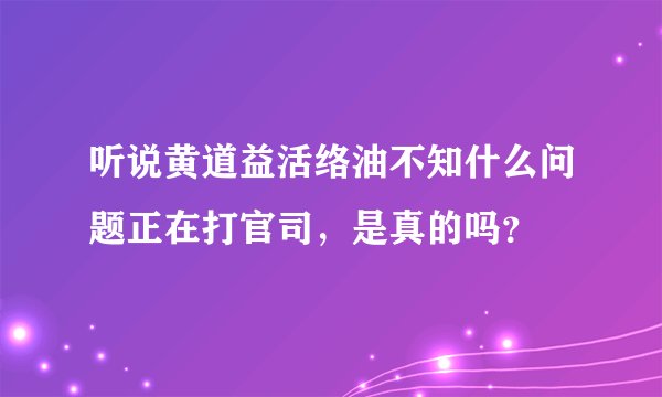 听说黄道益活络油不知什么问题正在打官司，是真的吗？