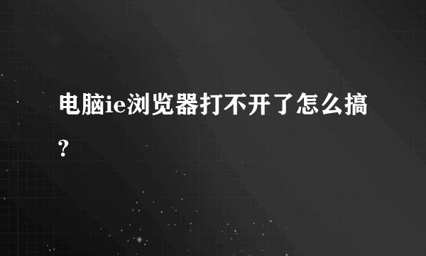 电脑ie浏览器打不开了怎么搞？