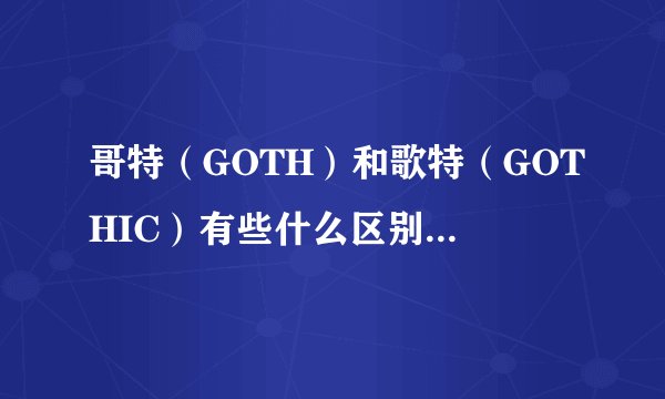 哥特（GOTH）和歌特（GOTHIC）有些什么区别 ？？知道的给个说法 谢谢拜托了各位 谢谢