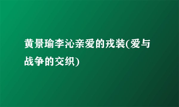 黄景瑜李沁亲爱的戎装(爱与战争的交织)