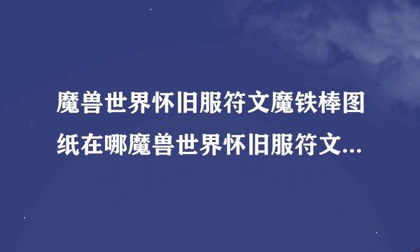 魔兽世界怀旧服符文魔铁棒图纸在哪魔兽世界怀旧服符文魔铁棒图纸在什么地方