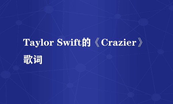 Taylor Swift的《Crazier》 歌词