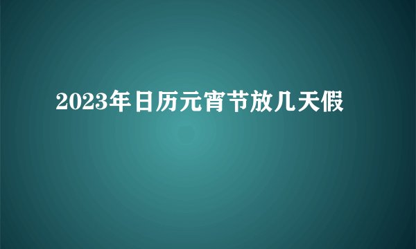 2023年日历元宵节放几天假