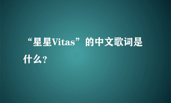 “星星Vitas”的中文歌词是什么？