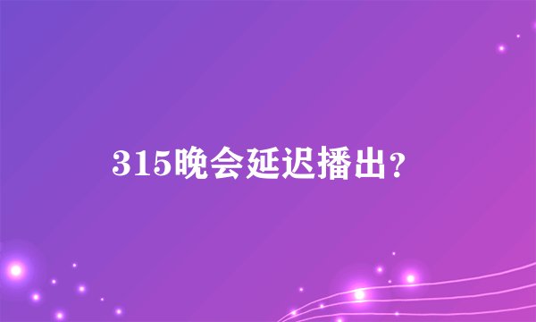 315晚会延迟播出？