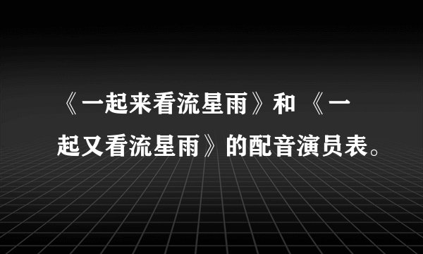 《一起来看流星雨》和 《一起又看流星雨》的配音演员表。