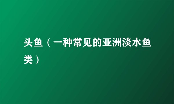 头鱼（一种常见的亚洲淡水鱼类）