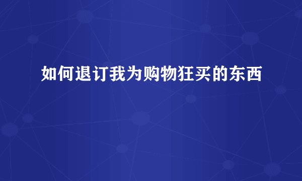 如何退订我为购物狂买的东西