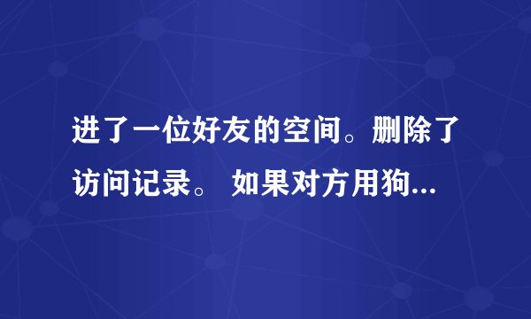 进了一位好友的空间。删除了访问记录。 如果对方用狗仔队道具查询，能查询到删除的记录吗？