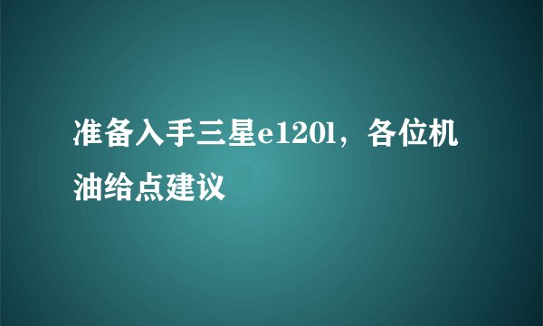 准备入手三星e120l，各位机油给点建议