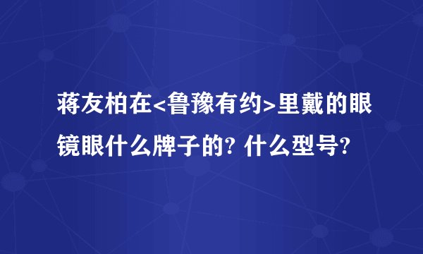 蒋友柏在<鲁豫有约>里戴的眼镜眼什么牌子的? 什么型号?