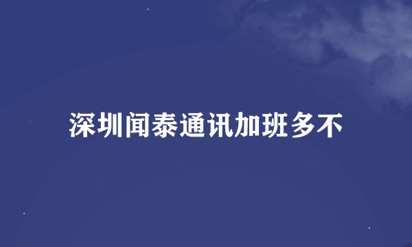 深圳闻泰通讯加班多不