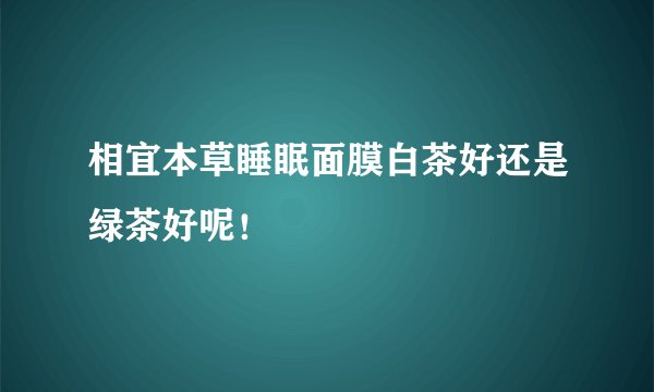 相宜本草睡眠面膜白茶好还是绿茶好呢！