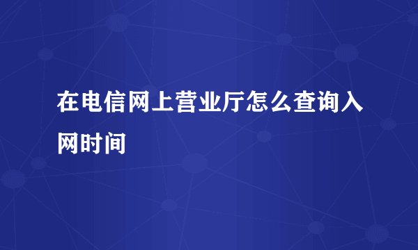 在电信网上营业厅怎么查询入网时间