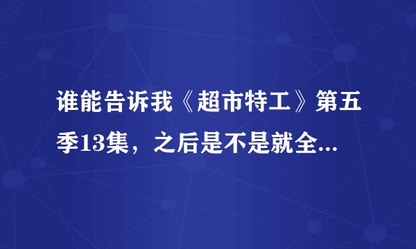 谁能告诉我《超市特工》第五季13集，之后是不是就全部结束了。还会不会有第六季？