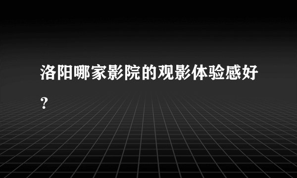 洛阳哪家影院的观影体验感好？