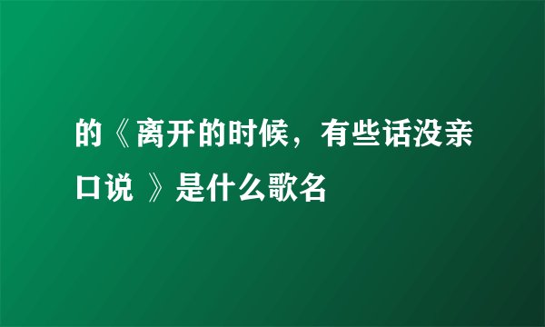 的《离开的时候，有些话没亲口说 》是什么歌名