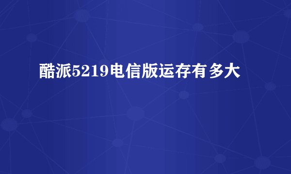 酷派5219电信版运存有多大