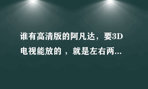 谁有高清版的阿凡达，要3D电视能放的 ，就是左右两个画面的那种