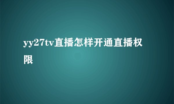 yy27tv直播怎样开通直播权限