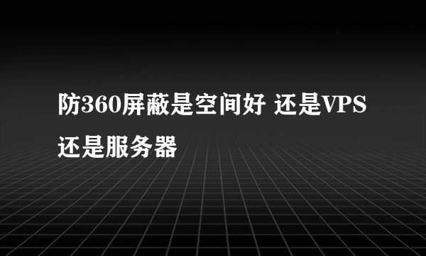 防360屏蔽是空间好 还是VPS 还是服务器
