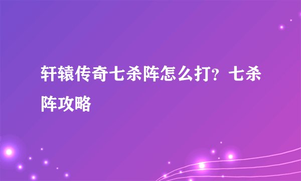 轩辕传奇七杀阵怎么打？七杀阵攻略