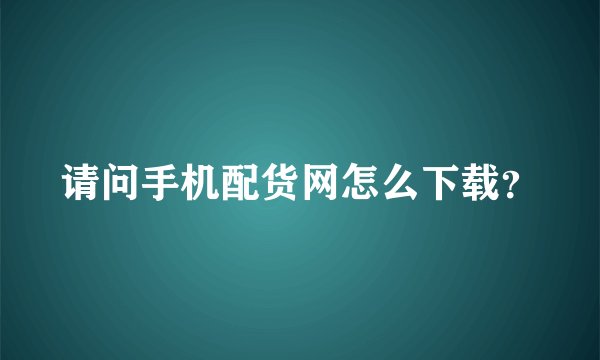 请问手机配货网怎么下载？