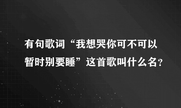 有句歌词“我想哭你可不可以暂时别要睡”这首歌叫什么名？