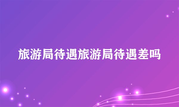 旅游局待遇旅游局待遇差吗