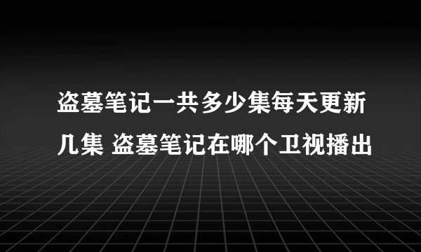 盗墓笔记一共多少集每天更新几集 盗墓笔记在哪个卫视播出